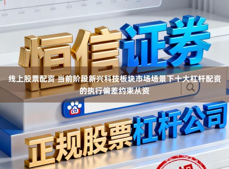 线上股票配资 当前阶段新兴科技板块市场场景下十大杠杆配资的执行偏差约束从资