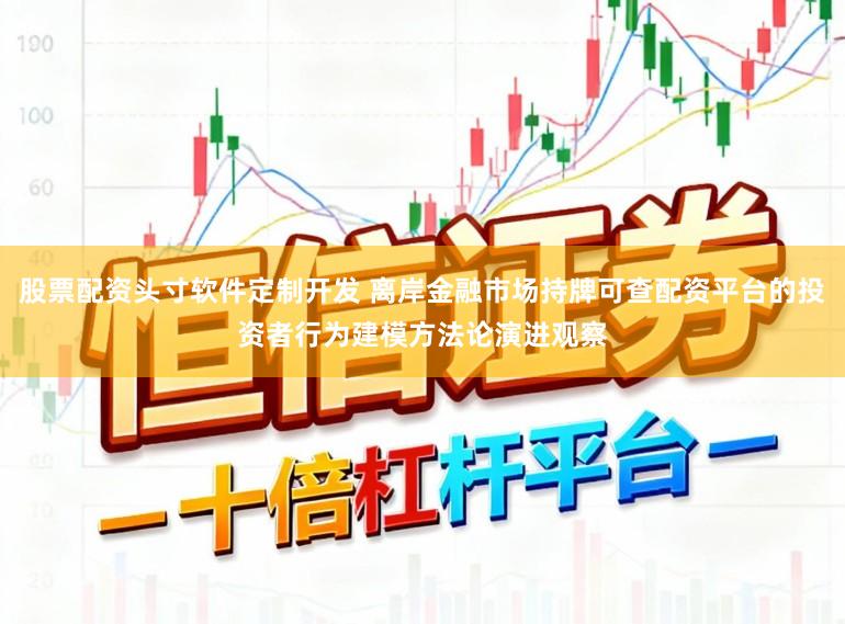 股票配资头寸软件定制开发 离岸金融市场持牌可查配资平台的投资者行为建模方法论演进观察