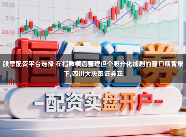 股票配资平台选择 在指数横盘整理但个股分化加剧的窗口期背景下，四川大决策证券正