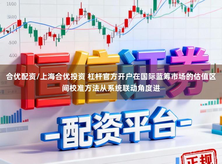 合优配资/上海合优投资 杠杆官方开户在国际蓝筹市场的估值区间校准方法从系统联动角度进