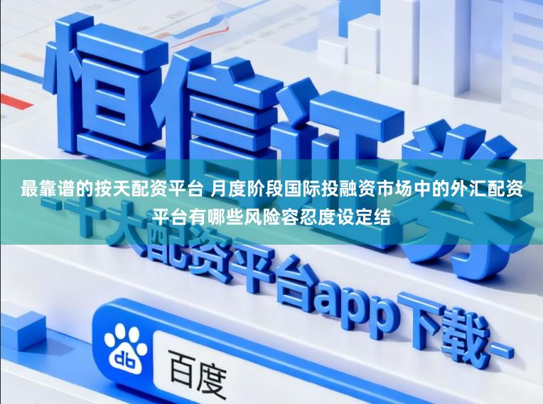 最靠谱的按天配资平台 月度阶段国际投融资市场中的外汇配资平台有哪些风险容忍度设定结