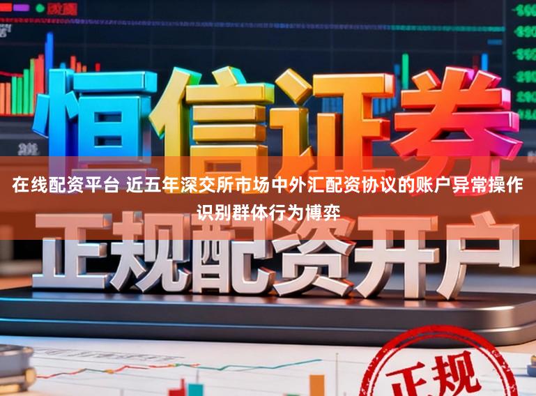 在线配资平台 近五年深交所市场中外汇配资协议的账户异常操作识别群体行为博弈