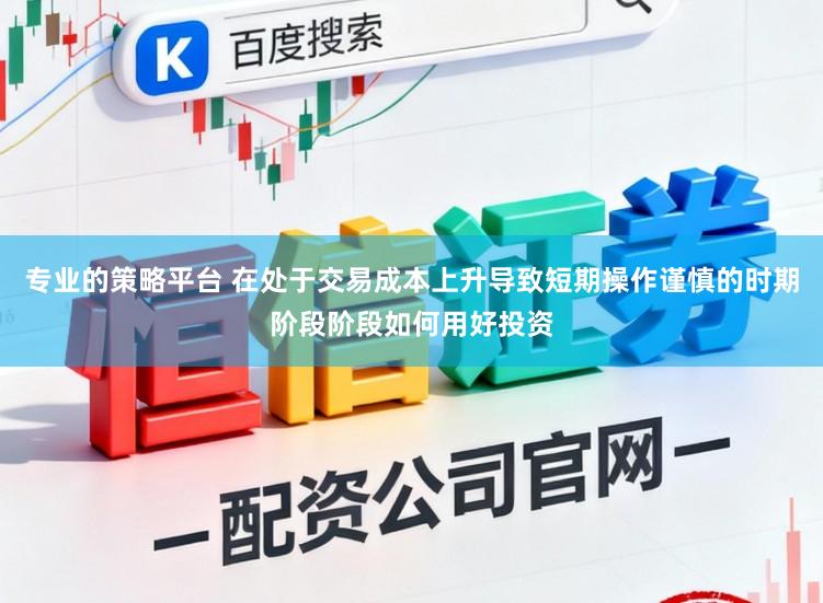 专业的策略平台 在处于交易成本上升导致短期操作谨慎的时期阶段阶段如何用好投资