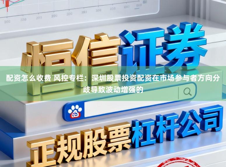 配资怎么收费 风控专栏:深圳股票投资配资在市场参与者方向分歧导致波动增强的