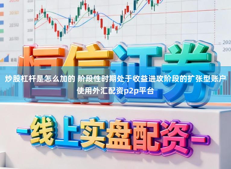 炒股杠杆是怎么加的 阶段性时期处于收益进攻阶段的扩张型账户使用外汇配资p2p平台