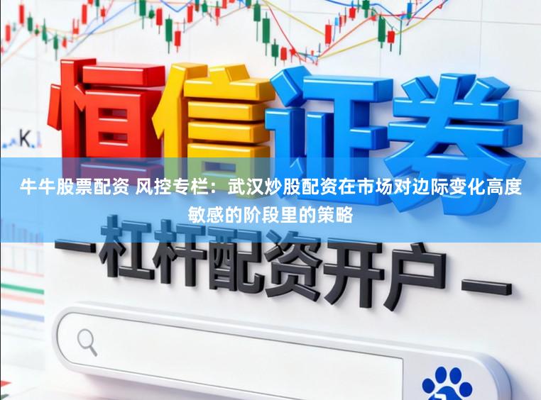 牛牛股票配资 风控专栏：武汉炒股配资在市场对边际变化高度敏感的阶段里的策略