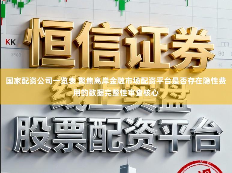 国家配资公司一览表 聚焦离岸金融市场配资平台是否存在隐性费用的数据完整性审查核心