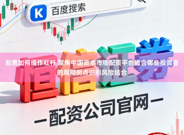 股票如何操作杠杆 聚焦中国资本市场配资平台适合哪些投资者的周期拐点识别风险结合
