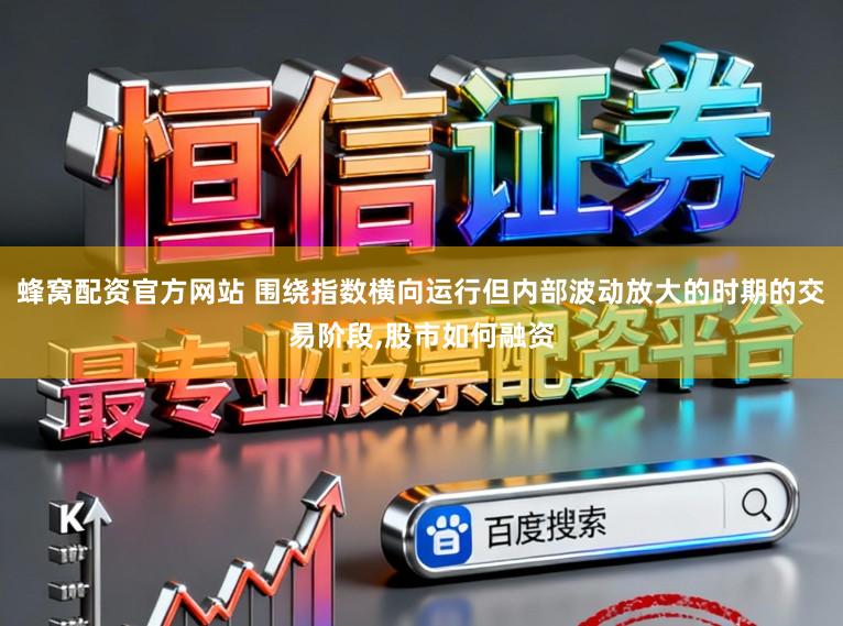 蜂窝配资官方网站 围绕指数横向运行但内部波动放大的时期的交易阶段,股市如何融资