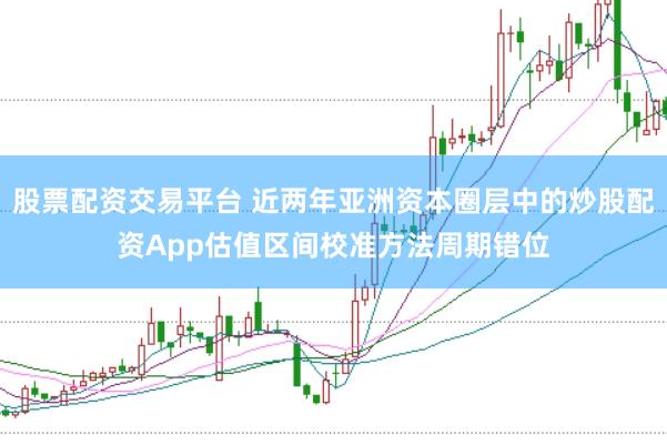 股票配资交易平台 近两年亚洲资本圈层中的炒股配资App估值区间校准方法周期错位