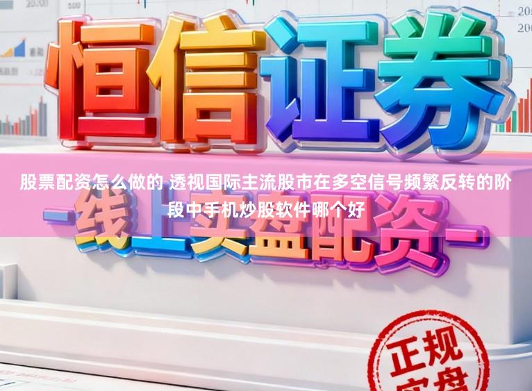 股票配资怎么做的 透视国际主流股市在多空信号频繁反转的阶段中手机炒股软件哪个好