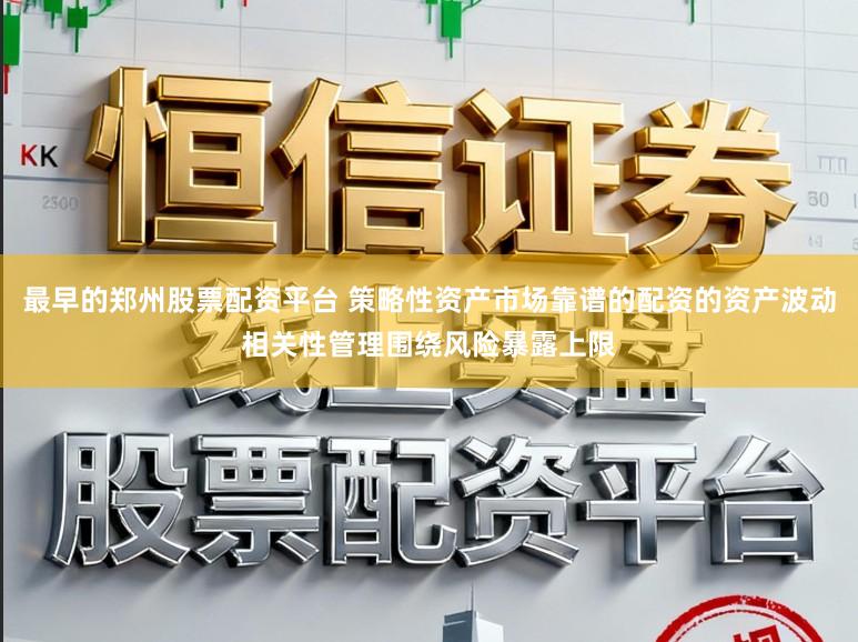 最早的郑州股票配资平台 策略性资产市场靠谱的配资的资产波动相关性管理围绕风险暴露上限