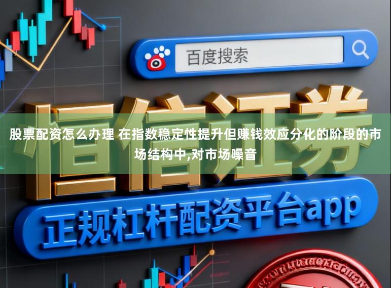 股票配资怎么办理 在指数稳定性提升但赚钱效应分化的阶段的市场结构中，对市场噪音