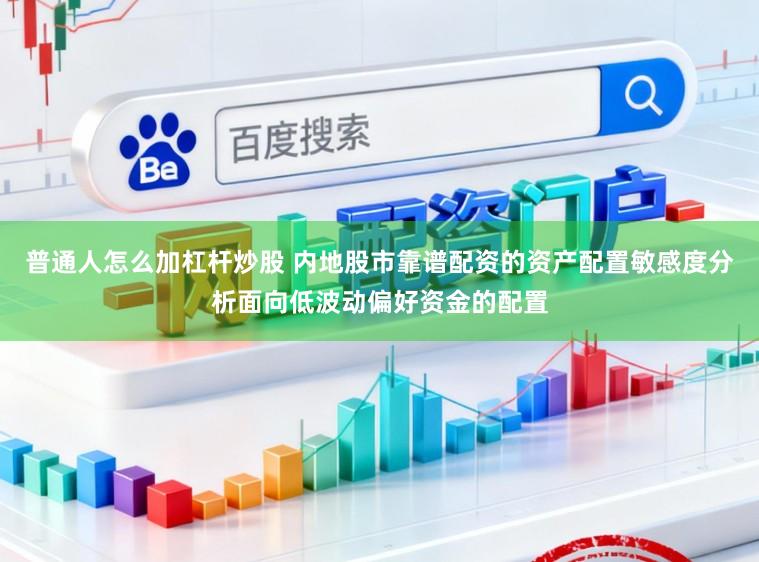 普通人怎么加杠杆炒股 内地股市靠谱配资的资产配置敏感度分析面向低波动偏好资金的配置