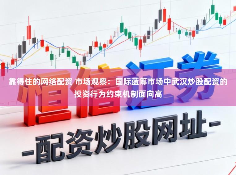 靠得住的网络配资 市场观察：国际蓝筹市场中武汉炒股配资的投资行为约束机制面向高