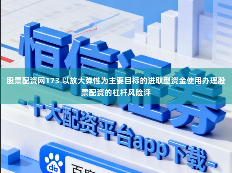股票配资网173 以放大弹性为主要目标的进取型资金使用办理股票配资的杠杆风险评