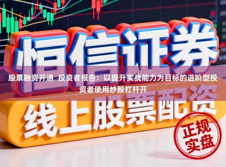 股票融资开通  投资者报告：以提升实战能力为目标的进阶型投资者使用炒股杠杆开