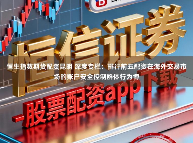 恒生指数期货配资昆明 深度专栏：排行前五配资在海外交易市场的账户安全控制群体行为博