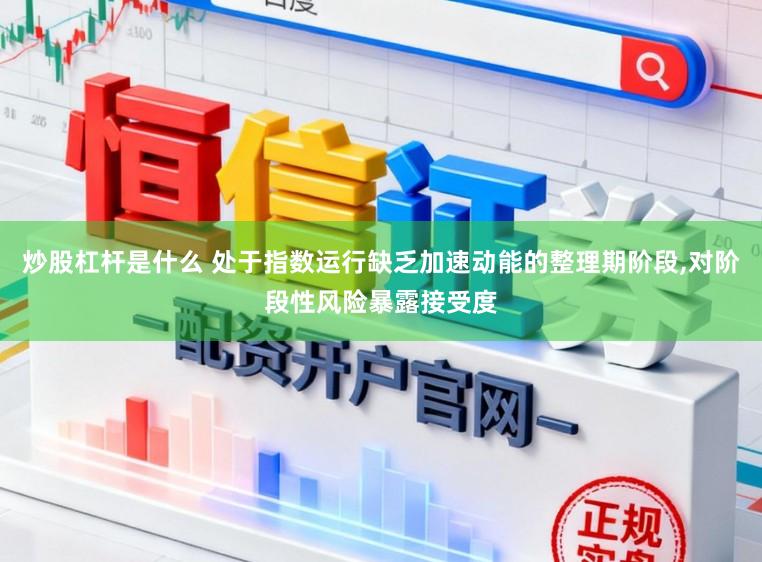 炒股杠杆是什么 处于指数运行缺乏加速动能的整理期阶段，对阶段性风险暴露接受度