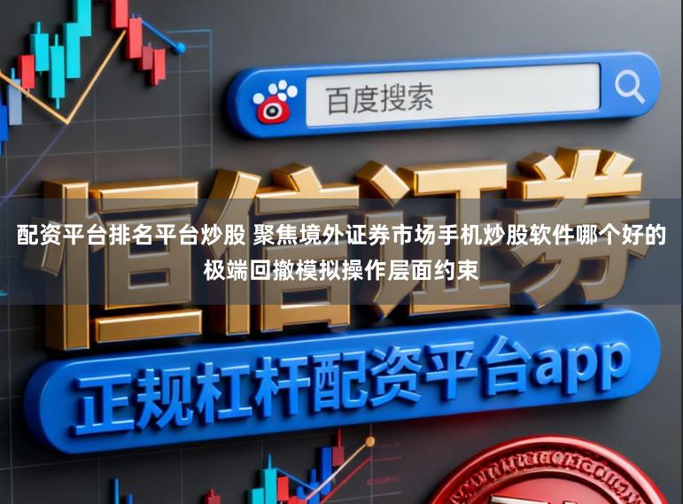 配资平台排名平台炒股 聚焦境外证券市场手机炒股软件哪个好的极端回撤模拟操作层面约束