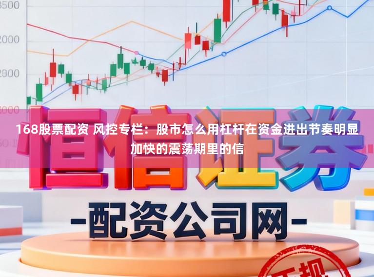 168股票配资 风控专栏：股市怎么用杠杆在资金进出节奏明显加快的震荡期里的信