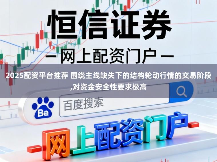 2025配资平台推荐 围绕主线缺失下的结构轮动行情的交易阶段,对资金安全性要求极高