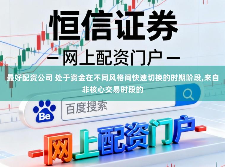 最好配资公司 处于资金在不同风格间快速切换的时期阶段，来自非核心交易时段的