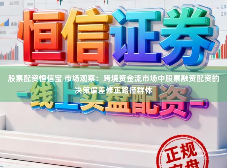 股票配资恒信宝 市场观察：跨境资金流市场中股票融资配资的决策偏差修正路径群体