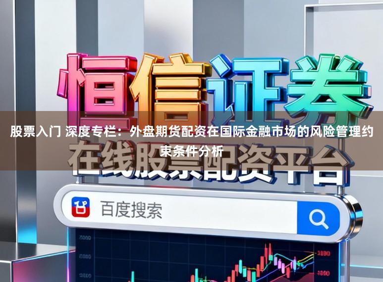 股票入门 深度专栏：外盘期货配资在国际金融市场的风险管理约束条件分析