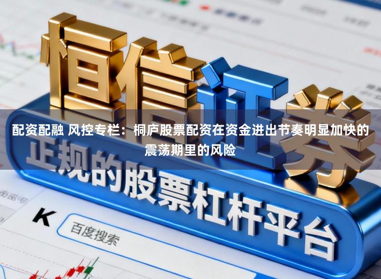 配资配融 风控专栏：桐庐股票配资在资金进出节奏明显加快的震荡期里的风险