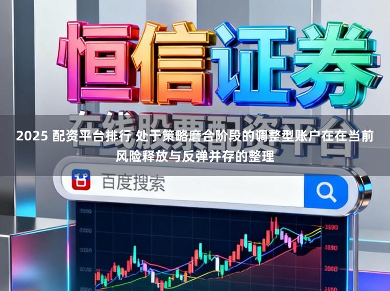 2025 配资平台排行 处于策略磨合阶段的调整型账户在在当前风险释放与反弹并存的整理