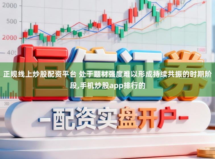 正规线上炒股配资平台 处于题材强度难以形成持续共振的时期阶段，手机炒股app排行的