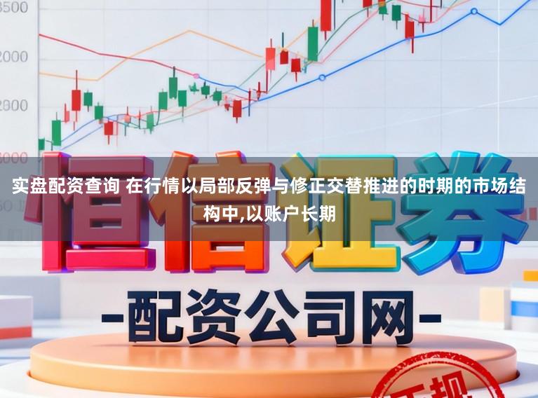 实盘配资查询 在行情以局部反弹与修正交替推进的时期的市场结构中，以账户长期