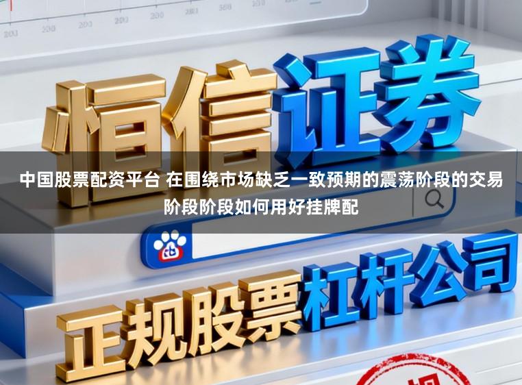 中国股票配资平台 在围绕市场缺乏一致预期的震荡阶段的交易阶段阶段如何用好挂牌配