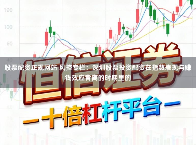 股票配资正规网站 风控专栏：深圳股票投资配资在指数表现与赚钱效应背离的时期里的