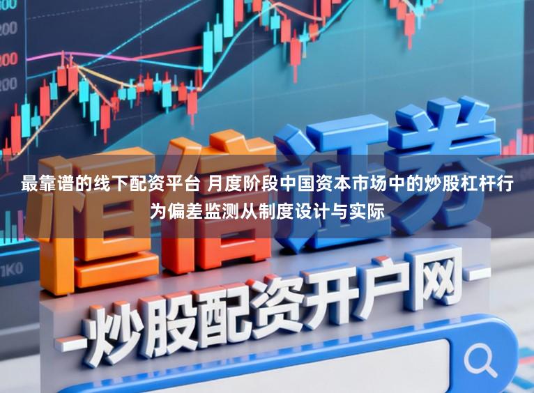 最靠谱的线下配资平台 月度阶段中国资本市场中的炒股杠杆行为偏差监测从制度设计与实际