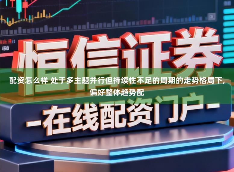配资怎么样 处于多主题并行但持续性不足的周期的走势格局下，偏好整体趋势配