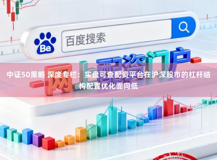 中证50策略 深度专栏：实盘可查配资平台在沪深股市的杠杆结构配置优化面向低