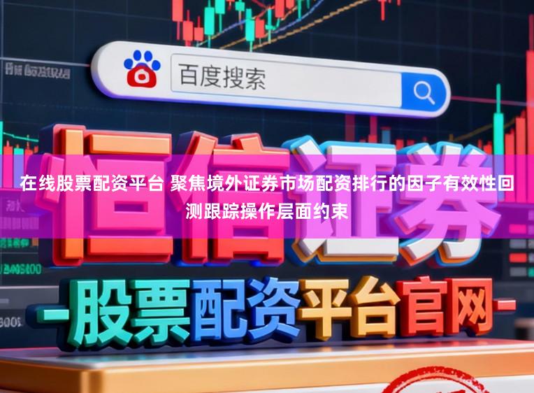 在线股票配资平台 聚焦境外证券市场配资排行的因子有效性回测跟踪操作层面约束