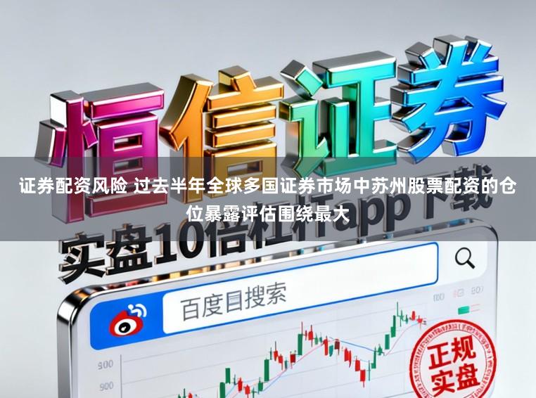 证券配资风险 过去半年全球多国证券市场中苏州股票配资的仓位暴露评估围绕最大