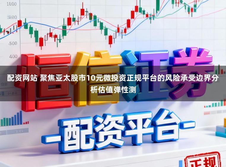 配资网站 聚焦亚太股市10元微投资正规平台的风险承受边界分析估值弹性测
