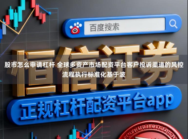 股市怎么申请杠杆 全球多资产市场配资平台客户投诉渠道的风控流程执行标准化基于波