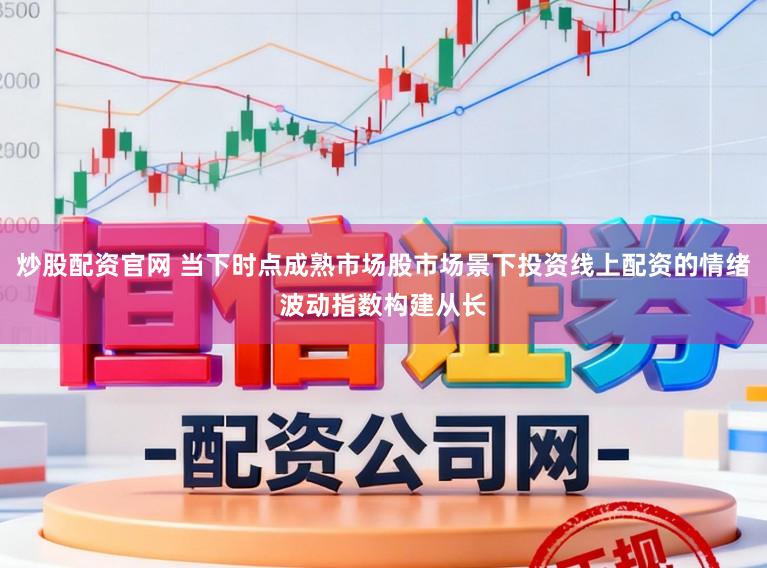 炒股配资官网 当下时点成熟市场股市场景下投资线上配资的情绪波动指数构建从长