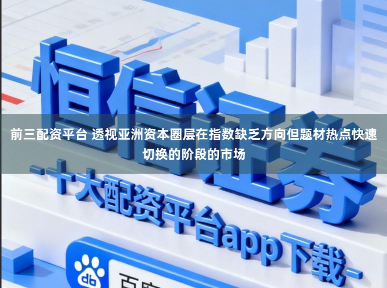 前三配资平台 透视亚洲资本圈层在指数缺乏方向但题材热点快速切换的阶段的市场
