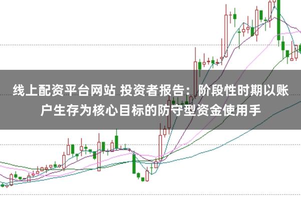 线上配资平台网站 投资者报告:阶段性时期以账户生存为核心目标的防守型资金使用手