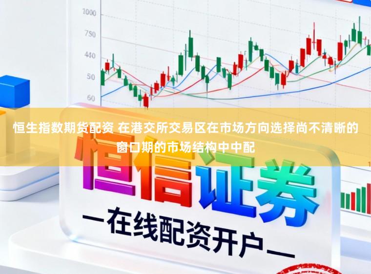 恒生指数期货配资 在港交所交易区在市场方向选择尚不清晰的窗口期的市场结构中中配