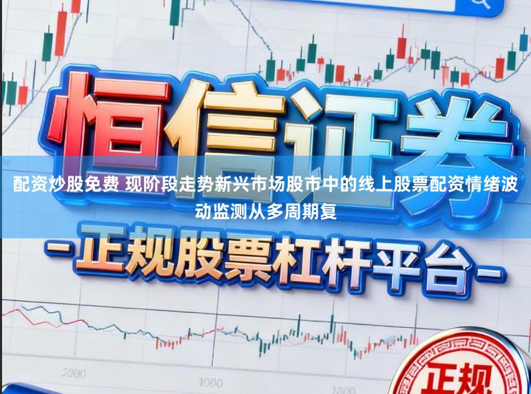 配资炒股免费 现阶段走势新兴市场股市中的线上股票配资情绪波动监测从多周期复