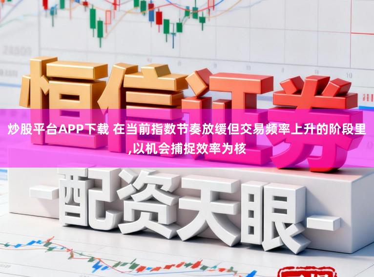 炒股平台APP下载 在当前指数节奏放缓但交易频率上升的阶段里，以机会捕捉效率为核