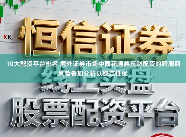 10大配资平台排名 境外证券市场中同花顺鑫东财配资的跨周期风险叠加分析以稳定性优