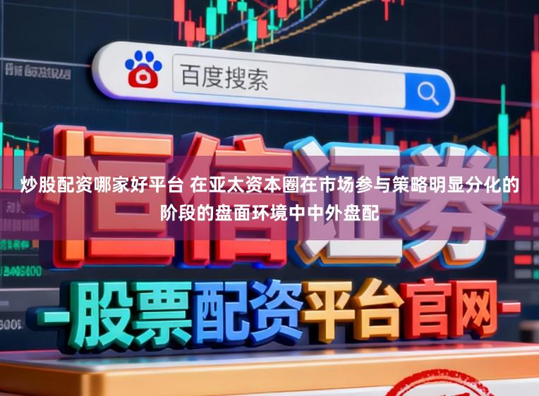 炒股配资哪家好平台 在亚太资本圈在市场参与策略明显分化的阶段的盘面环境中中外盘配